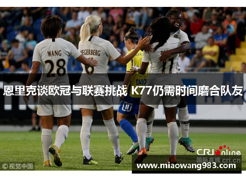 恩里克谈欧冠与联赛挑战 K77仍需时间磨合队友