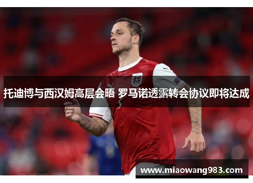 托迪博与西汉姆高层会晤 罗马诺透露转会协议即将达成