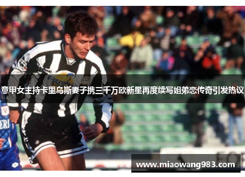 意甲女主持卡里乌斯妻子携三千万欧新星再度续写姐弟恋传奇引发热议