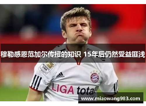 穆勒感恩范加尔传授的知识 15年后仍然受益匪浅