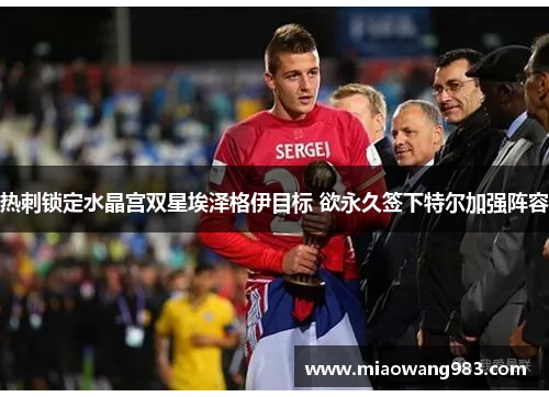 热刺锁定水晶宫双星埃泽格伊目标 欲永久签下特尔加强阵容