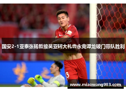 国安2-1亚泰张稀哲接吴亚轲大礼曹永竞谭龙破门带队胜利