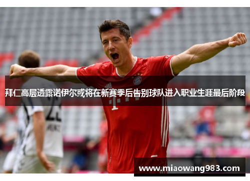 拜仁高层透露诺伊尔或将在新赛季后告别球队进入职业生涯最后阶段