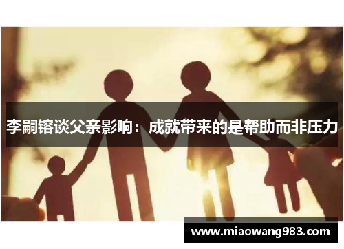 李嗣镕谈父亲影响：成就带来的是帮助而非压力