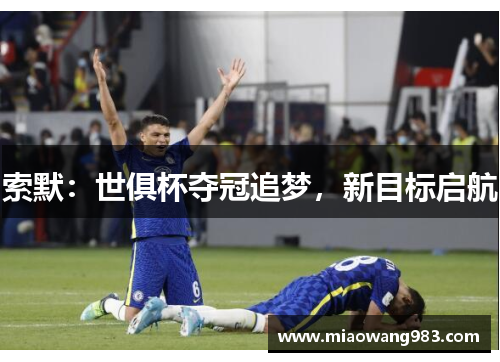 索默：世俱杯夺冠追梦，新目标启航