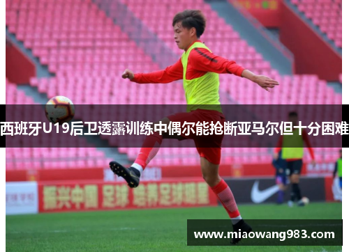 西班牙U19后卫透露训练中偶尔能抢断亚马尔但十分困难
