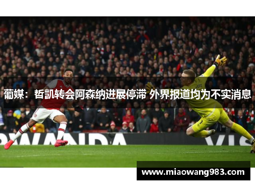 葡媒：哲凯转会阿森纳进展停滞 外界报道均为不实消息