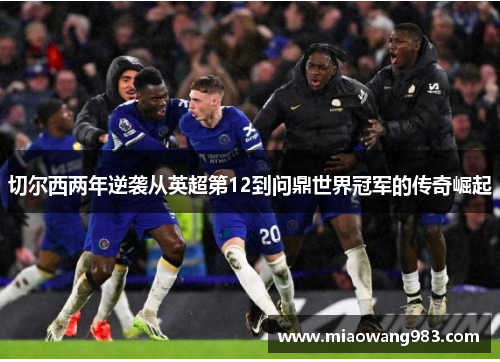 切尔西两年逆袭从英超第12到问鼎世界冠军的传奇崛起