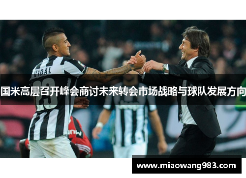 国米高层召开峰会商讨未来转会市场战略与球队发展方向